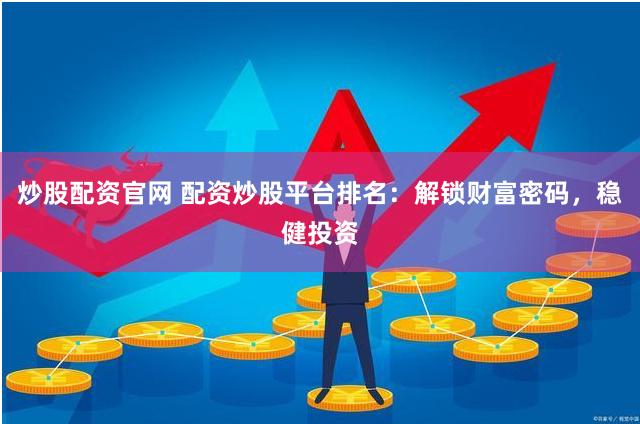 炒股配资官网 配资炒股平台排名：解锁财富密码，稳健投资