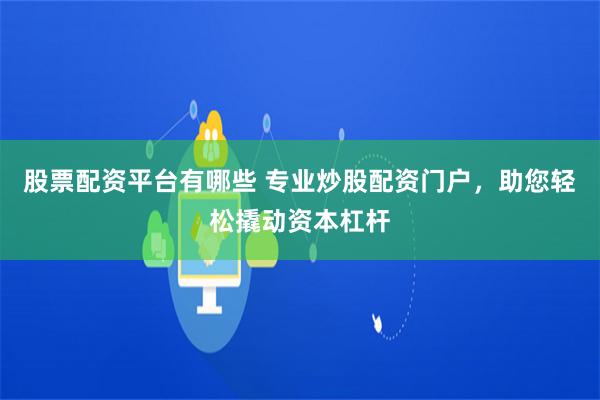 股票配资平台有哪些 专业炒股配资门户，助您轻松撬动资本杠杆