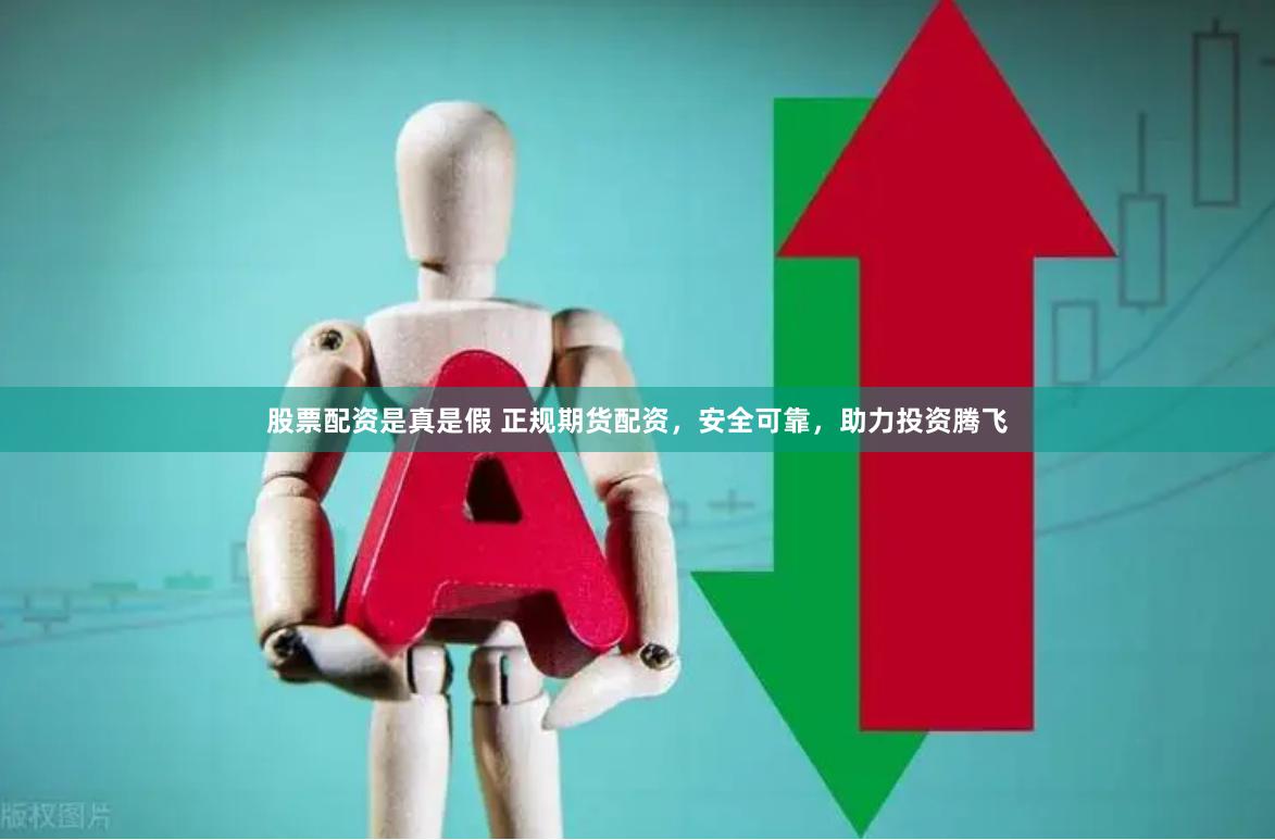 股票配资是真是假 正规期货配资，安全可靠，助力投资腾飞