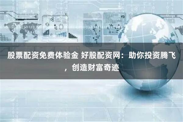 股票配资免费体验金 好股配资网:助你投资腾飞,创造财富奇迹