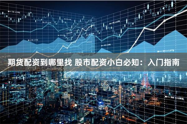 期货配资到哪里找 股市配资小白必知:入门指南