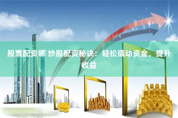 股票配资哪 炒股配资秘诀:轻松撬动资金,提升收益