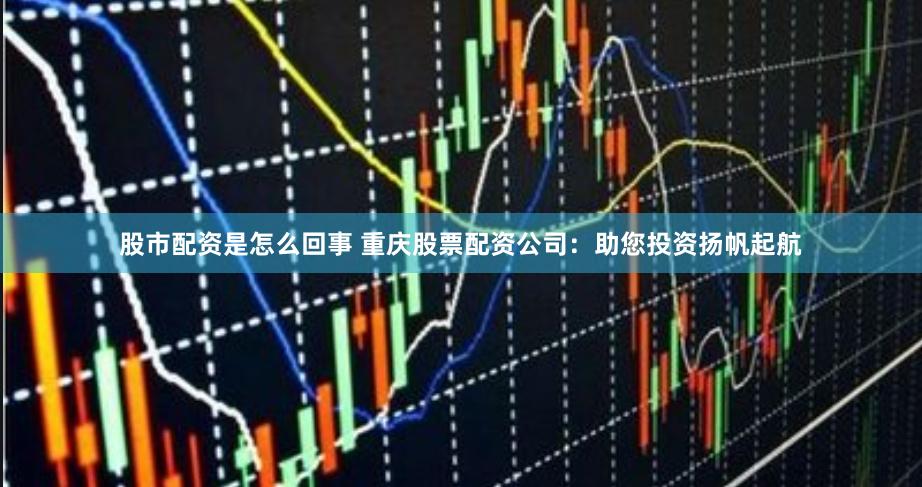 股市配资是怎么回事 重庆股票配资公司:助您投资扬帆起航