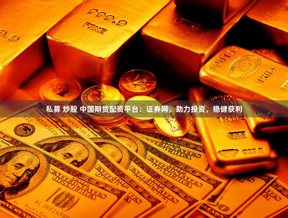 私募 炒股 中国期货配资平台:证券网,助力投资,稳健获利