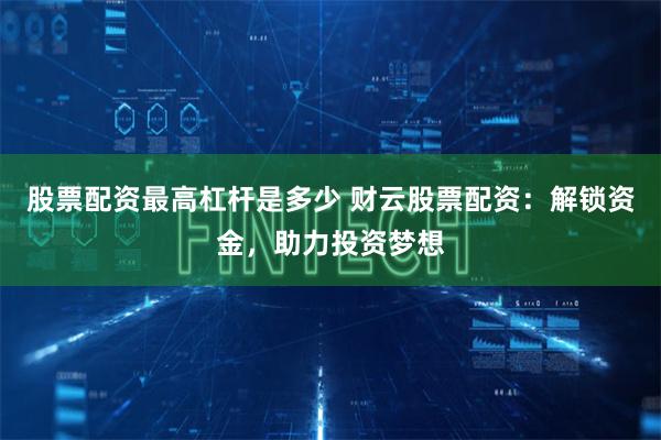 股票配资最高杠杆是多少 财云股票配资:解锁资金,助力投资梦想