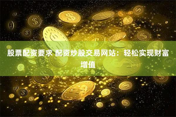 股票配资要求 配资炒股交易网站:轻松实现财富增值