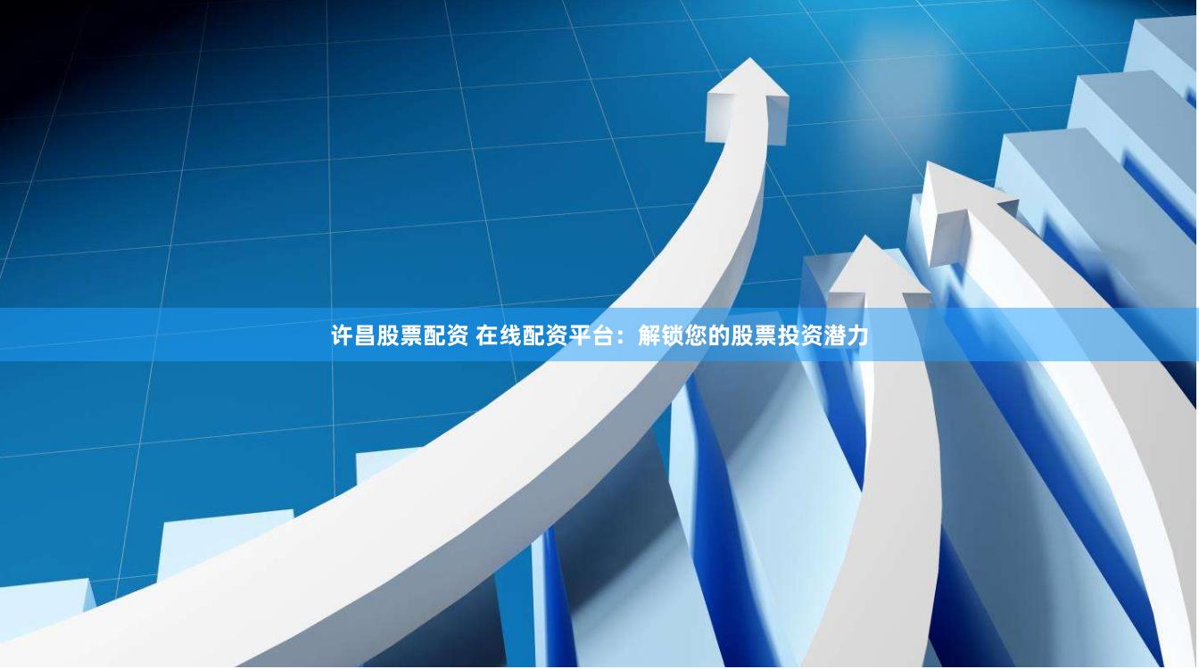 许昌股票配资 在线配资平台:解锁您的股票投资潜力
