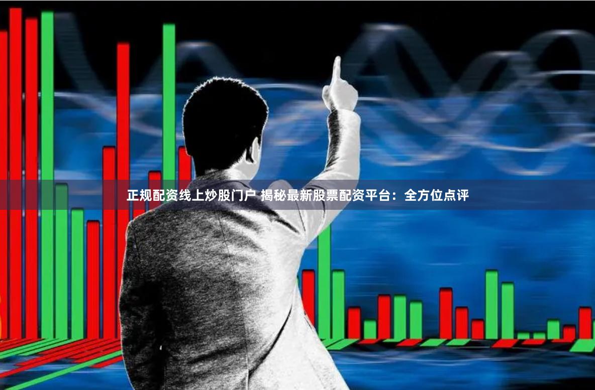 正规配资线上炒股门户 揭秘最新股票配资平台：全方位点评