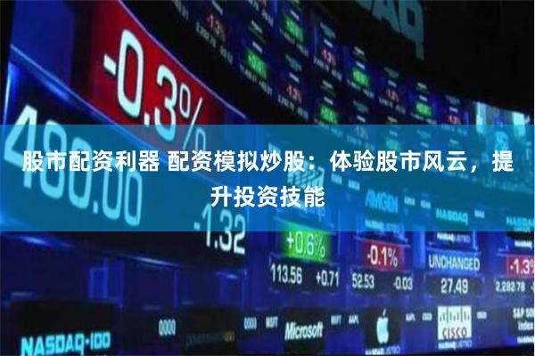 股市配资利器 配资模拟炒股:体验股市风云,提升投资技能