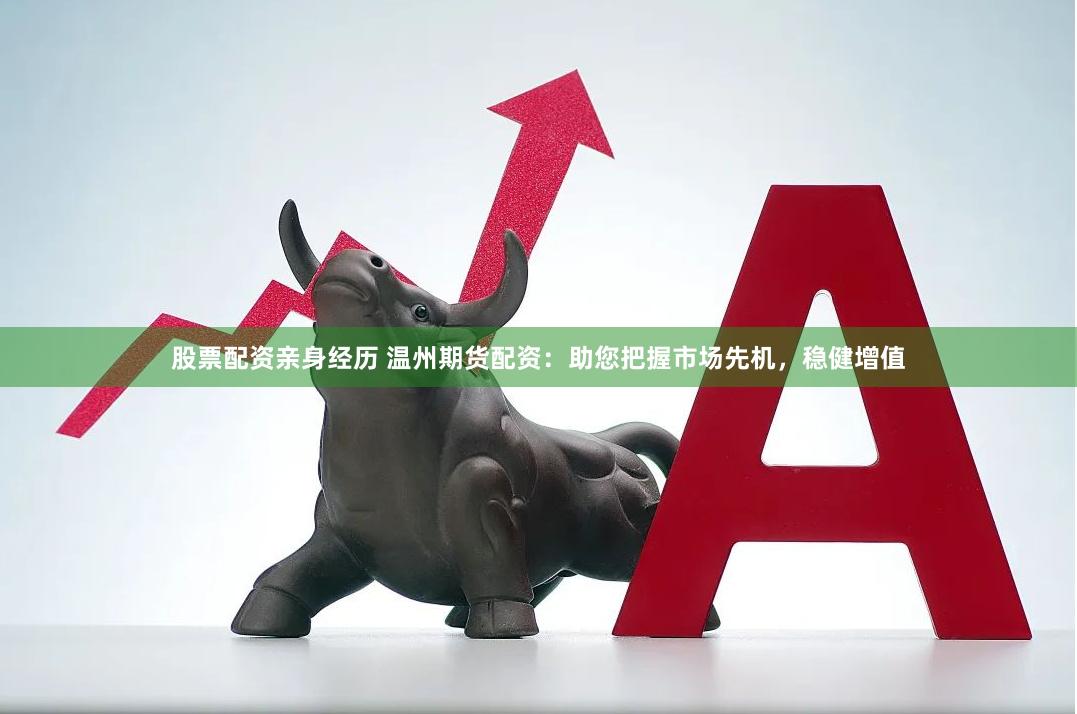 股票配资亲身经历 温州期货配资:助您把握市场先机,稳健增值