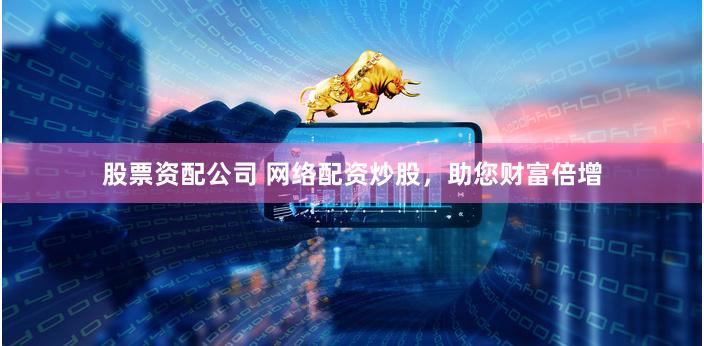 股票资配公司 网络配资炒股,助您财富倍增