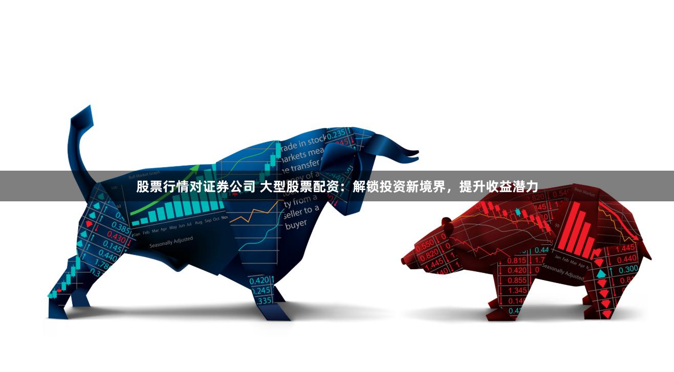 股票行情对证券公司 大型股票配资:解锁投资新境界,提升收益潜力