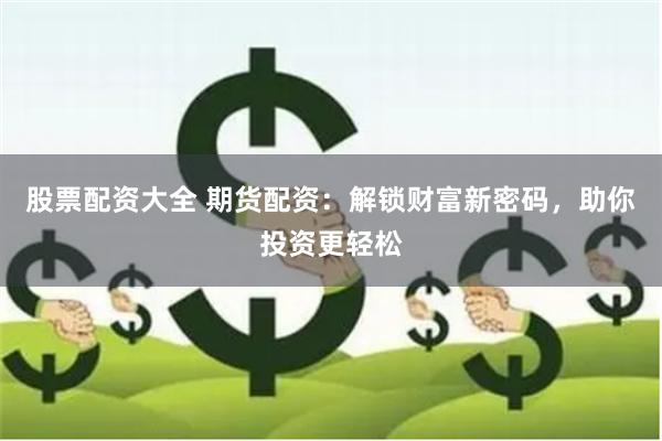 股票配资大全 期货配资:解锁财富新密码,助你投资更轻松