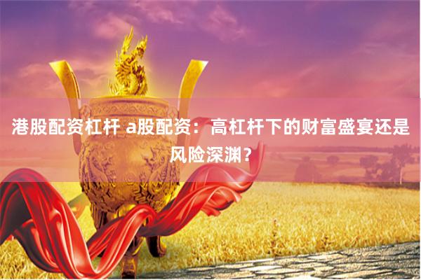港股配资杠杆 a股配资:高杠杆下的财富盛宴还是风险深渊?