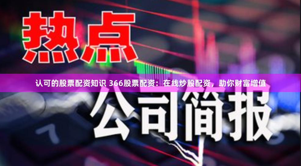 认可的股票配资知识 366股票配资:在线炒股配资,助你财富增值
