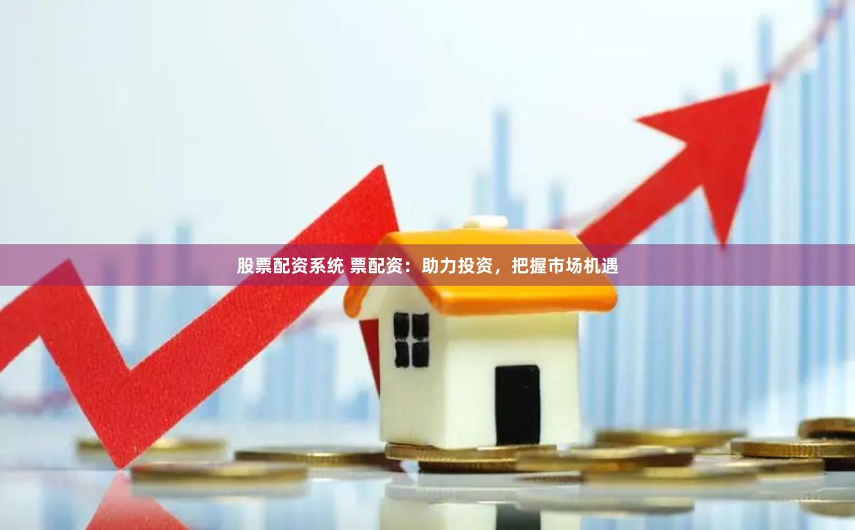 股票配资系统 票配资:助力投资,把握市场机遇