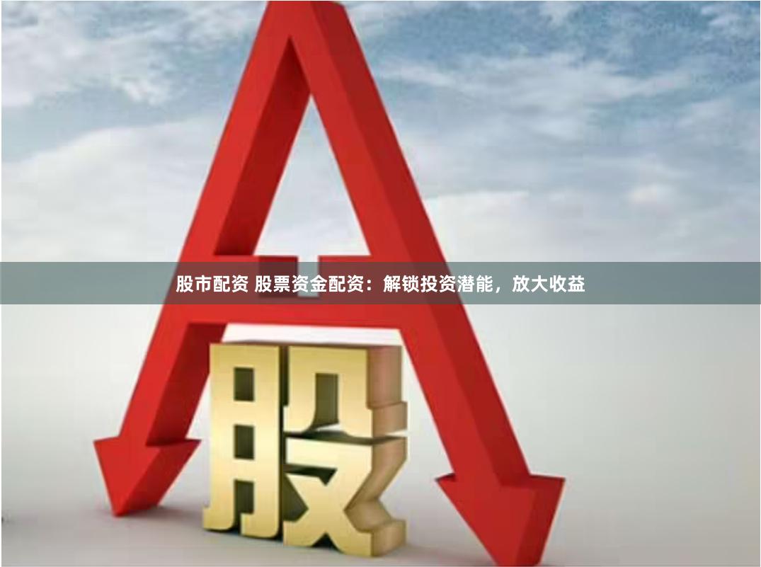 股市配资 股票资金配资:解锁投资潜能,放大收益