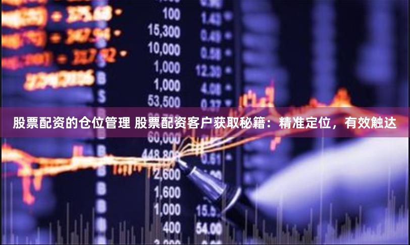 股票配资的仓位管理 股票配资客户获取秘籍：精准定位，有效触达