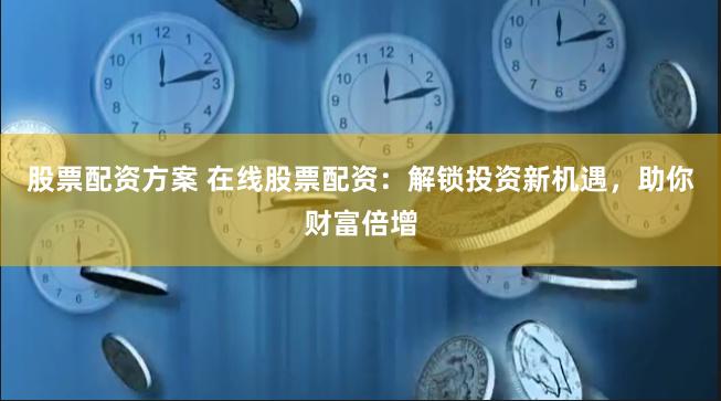 股票配资方案 在线股票配资：解锁投资新机遇，助你财富倍增