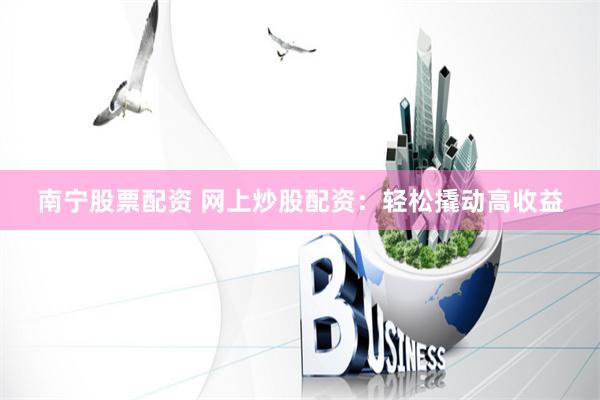 南宁股票配资 网上炒股配资:轻松撬动高收益