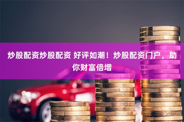 炒股配资炒股配资 好评如潮!炒股配资门户,助你财富倍增