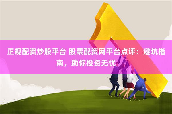 正规配资炒股平台 股票配资网平台点评:避坑指南,助你投资无忧