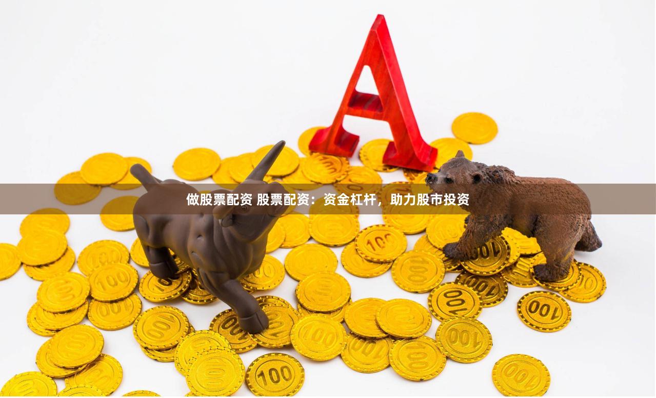 做股票配资 股票配资:资金杠杆,助力股市投资