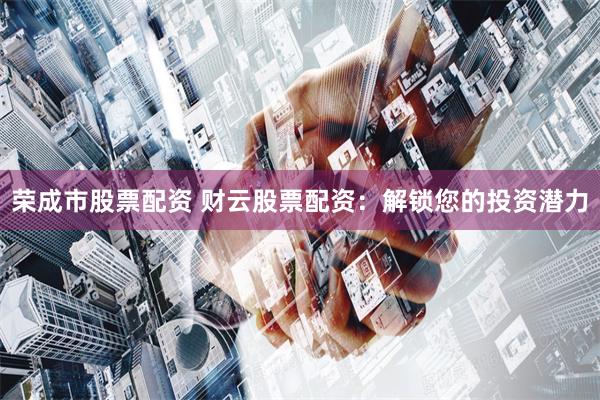 荣成市股票配资 财云股票配资:解锁您的投资潜力