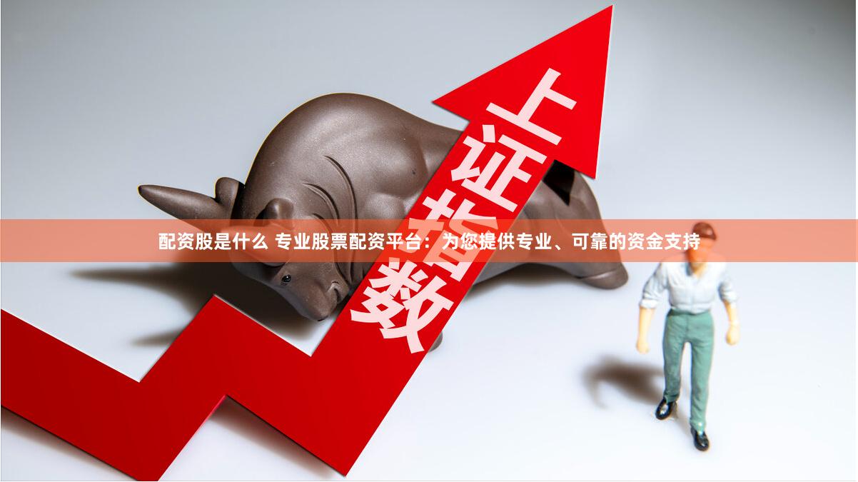配资股是什么 专业股票配资平台：为您提供专业、可靠的资金支持