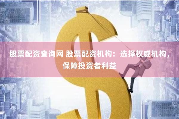 股票配资查询网 股票配资机构：选择权威机构，保障投资者利益