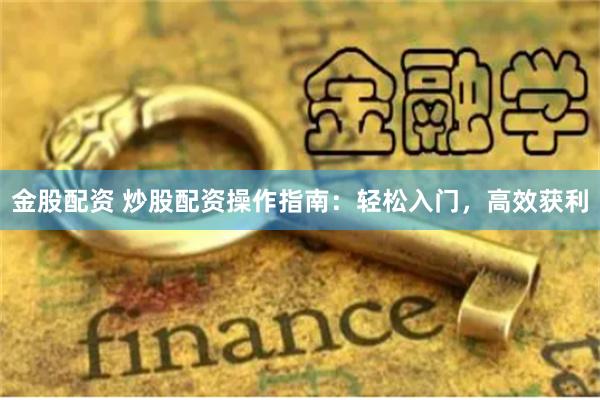金股配资 炒股配资操作指南:轻松入门,高效获利