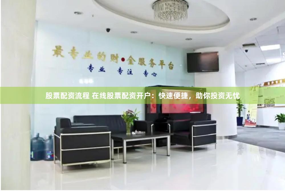 股票配资流程 在线股票配资开户:快速便捷,助你投资无忧